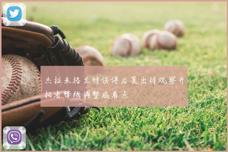 杰拉米格兰特伤停后复出待观察开拓者锋线调整成看点