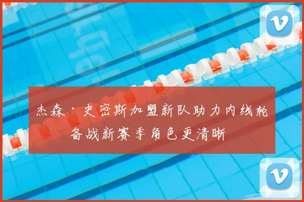 杰森·史密斯加盟新队助力内线轮换 备战新赛季角色更清晰