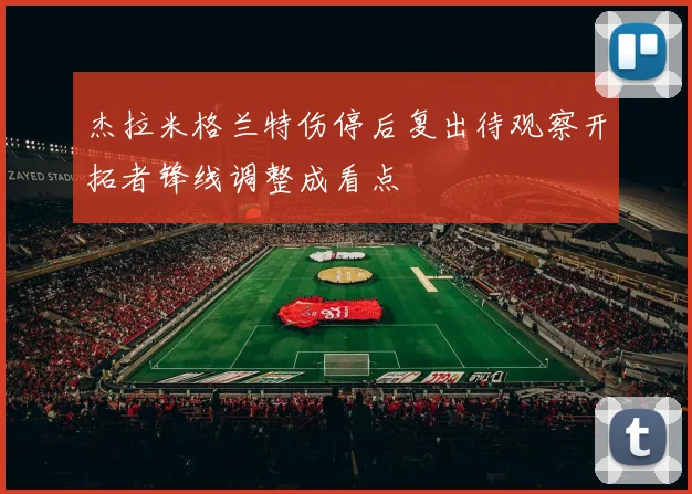 杰拉米格兰特伤停后复出待观察开拓者锋线调整成看点