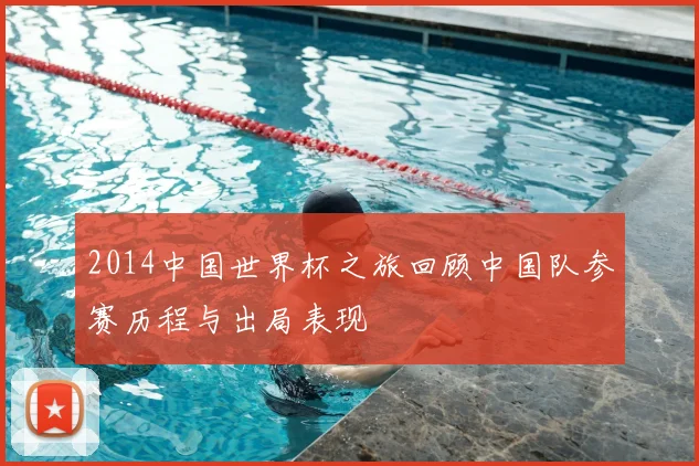 2014中国世界杯之旅回顾中国队参赛历程与出局表现