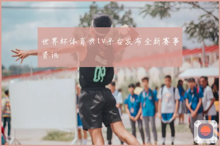 世界杯体育典tv平台发布全新赛事资讯