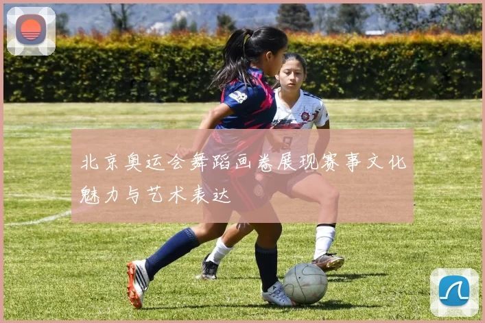 北京奥运会舞蹈画卷展现赛事文化魅力与艺术表达