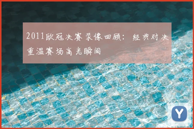2011欧冠决赛录像回顾:经典对决重温赛场高光瞬间