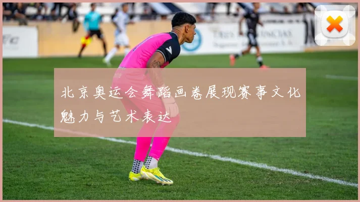 北京奥运会舞蹈画卷展现赛事文化魅力与艺术表达