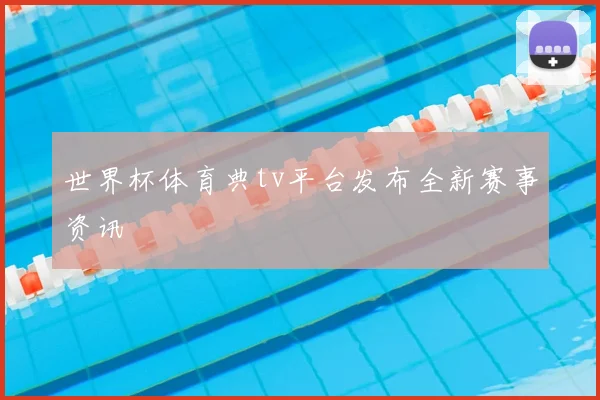 世界杯体育典tv平台发布全新赛事资讯