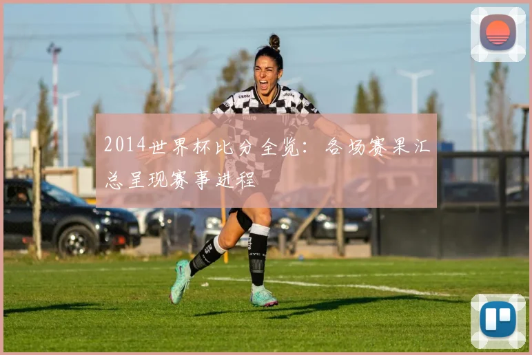2014世界杯比分全览：各场赛果汇总呈现赛事进程