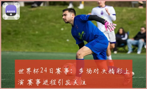 世界杯24日赛事:多场对决精彩上演 赛事进程引发关注