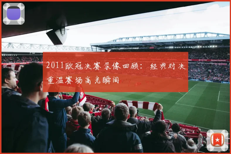 2011欧冠决赛录像回顾:经典对决重温赛场高光瞬间
